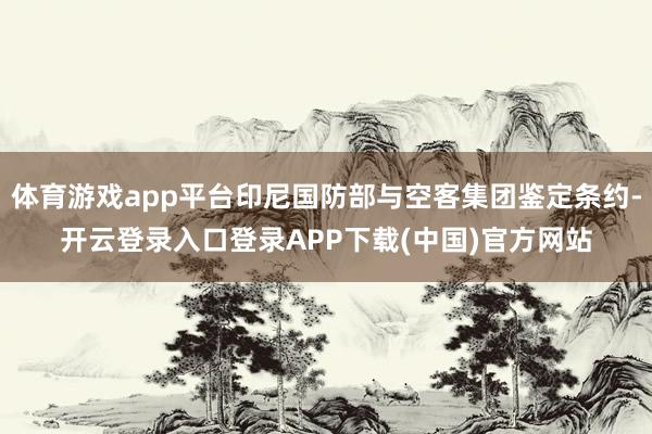 体育游戏app平台印尼国防部与空客集团鉴定条约-开云登录入口登录APP下载(中国)官方网站