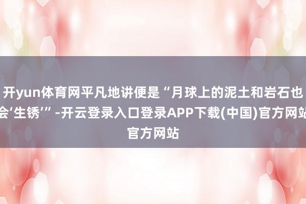 开yun体育网平凡地讲便是“月球上的泥土和岩石也会‘生锈’”