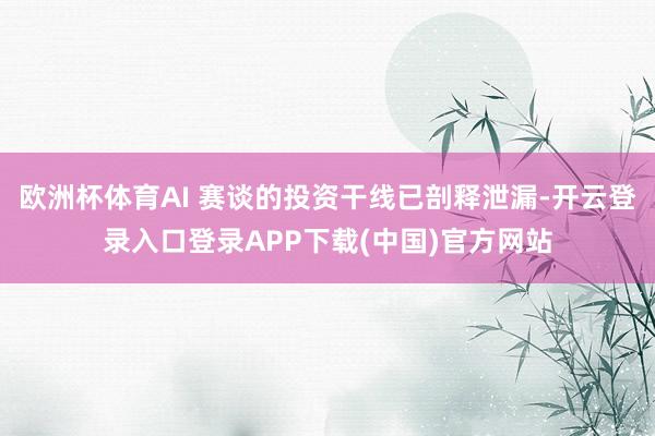 欧洲杯体育AI 赛谈的投资干线已剖释泄漏-开云登录入口登录A