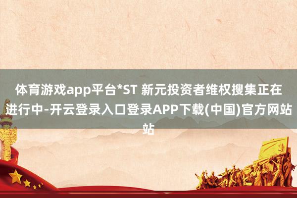 体育游戏app平台*ST 新元投资者维权搜集正在进行中-开云